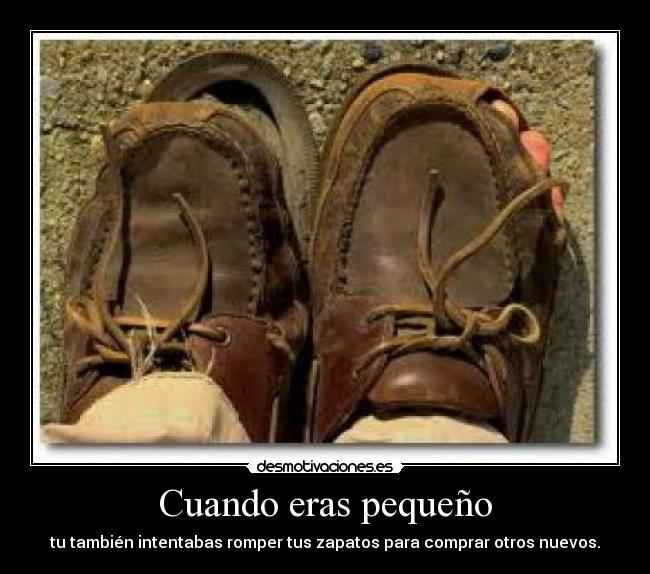 Cuando eras pequeño - tu también intentabas romper tus zapatos para comprar otros nuevos.