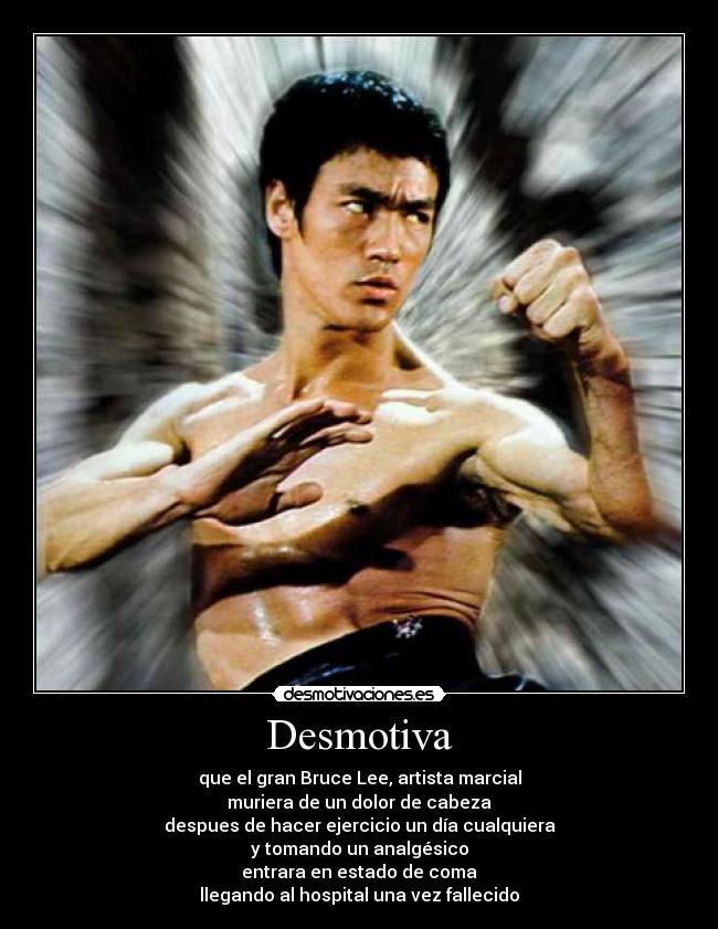 Desmotiva - que el gran Bruce Lee, artista marcial
muriera de un dolor de cabeza
despues de hacer ejercicio un día cualquiera
y tomando un analgésico
entrara en estado de coma
llegando al hospital una vez fallecido