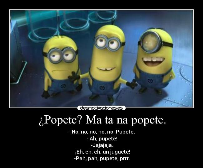 ¿Popete? Ma ta na popete. - - No, no, no, no, no. Pupete.
-¡Ah, pupete!
-Jajajaja.
-¡Eh, eh, eh, un juguete!
-Pah, pah, pupete, prrr.