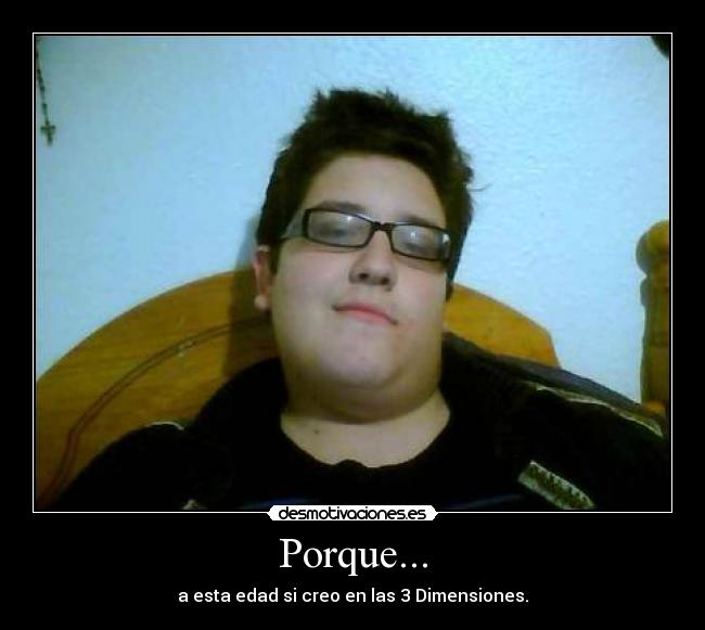 Porque... - a esta edad si creo en las 3 Dimensiones.
