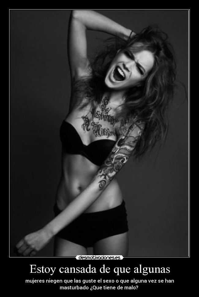 Estoy cansada de que algunas - mujeres niegen que las guste el sexo o que alguna vez se han
masturbado ¿Que tiene de malo?