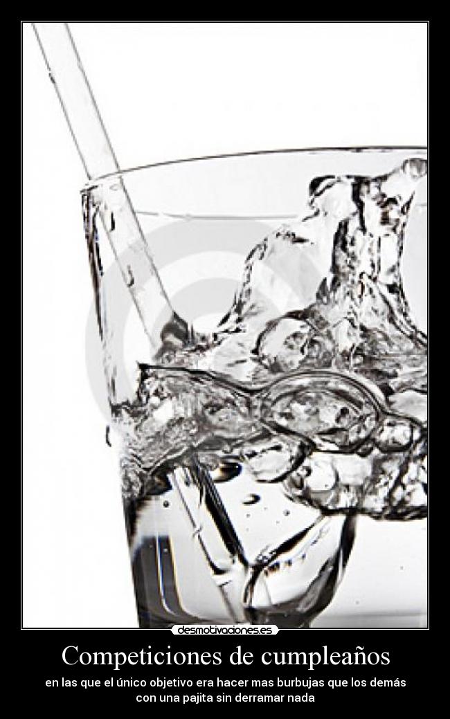 Competiciones de cumpleaños - en las que el único objetivo era hacer mas burbujas que los demás
con una pajita sin derramar nada