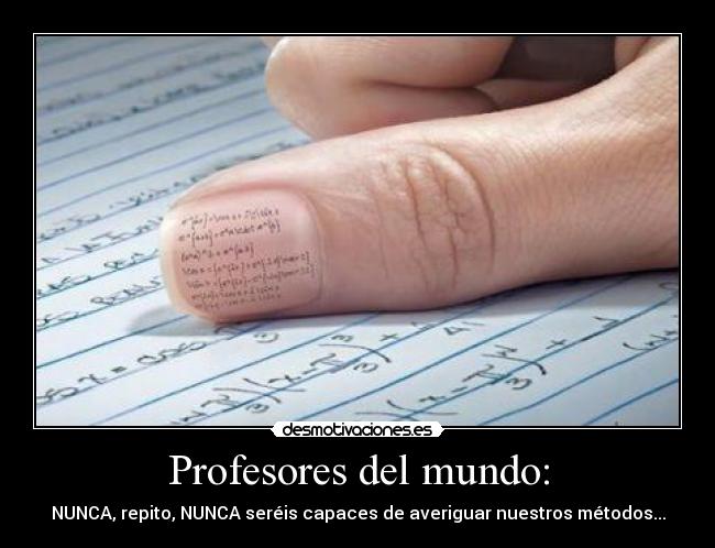 Profesores del mundo: - NUNCA, repito, NUNCA seréis capaces de averiguar nuestros métodos...