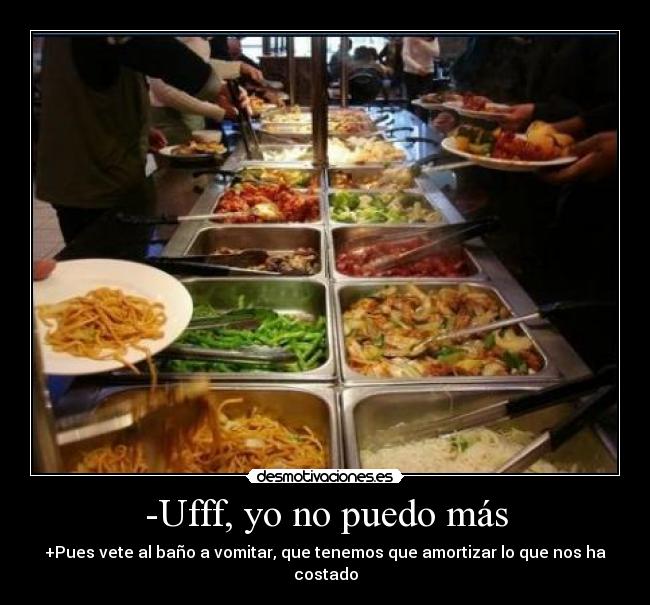 -Ufff, yo no puedo más - +Pues vete al baño a vomitar, que tenemos que amortizar lo que nos ha costado