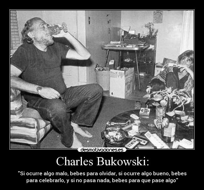 Charles Bukowski: - Si ocurre algo malo, bebes para olvidar, si ocurre algo bueno, bebes
para celebrarlo, y si no pasa nada, bebes para que pase algo