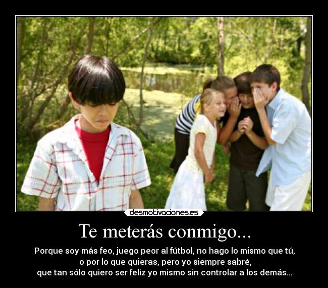 Te meterás conmigo... - Porque soy más feo, juego peor al fútbol, no hago lo mismo que tú,
 o por lo que quieras, pero yo siempre sabré,
que tan sólo quiero ser feliz yo mismo sin controlar a los demás...