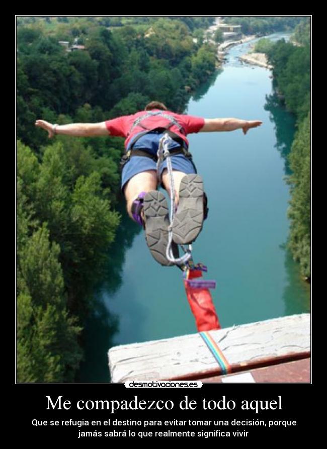 Me compadezco de todo aquel - Que se refugia en el destino para evitar tomar una decisión, porque
jamás sabrá lo que realmente significa vivir