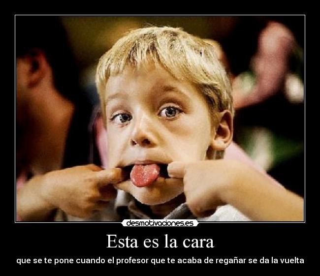 Esta es la cara - que se te pone cuando el profesor que te acaba de regañar se da la vuelta