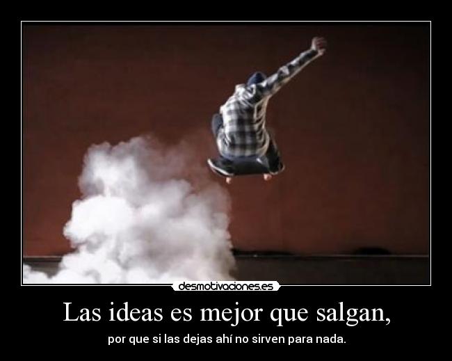 Las ideas es mejor que salgan, -