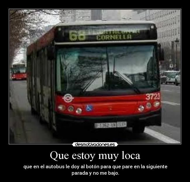 Que estoy muy loca - que en el autobus le doy al botón para que pare en la siguiente parada y no me bajo.