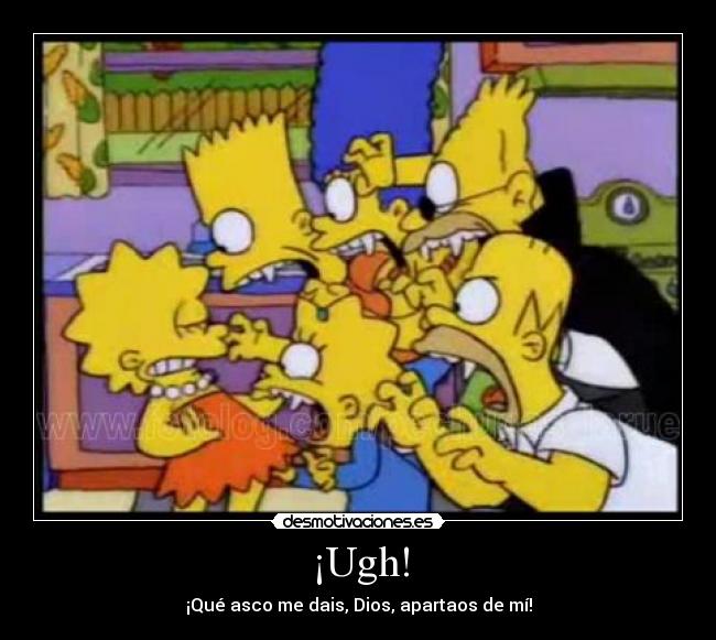 ¡Ugh! - ¡Qué asco me dais, Dios, apartaos de mí!