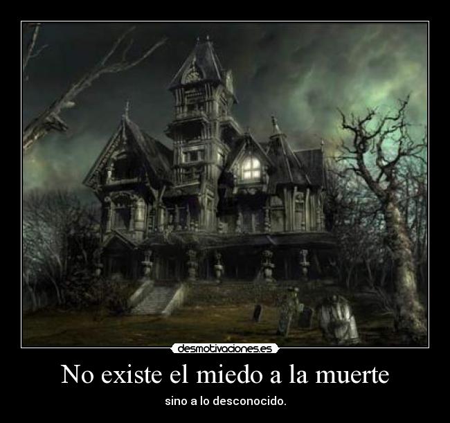 No existe el miedo a la muerte - sino a lo desconocido.