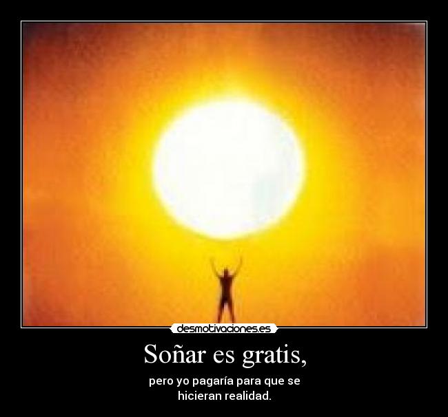 Soñar es gratis, - pero yo pagaría para que se
hicieran realidad.
