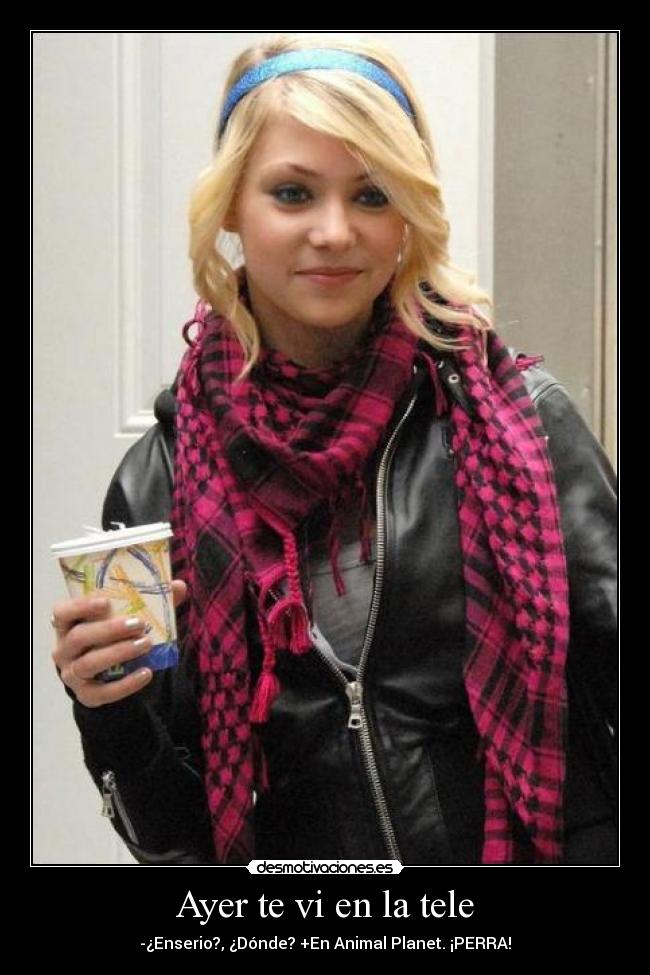Ayer te vi en la tele - -¿Enserio?, ¿Dónde? +En Animal Planet. ¡PERRA!