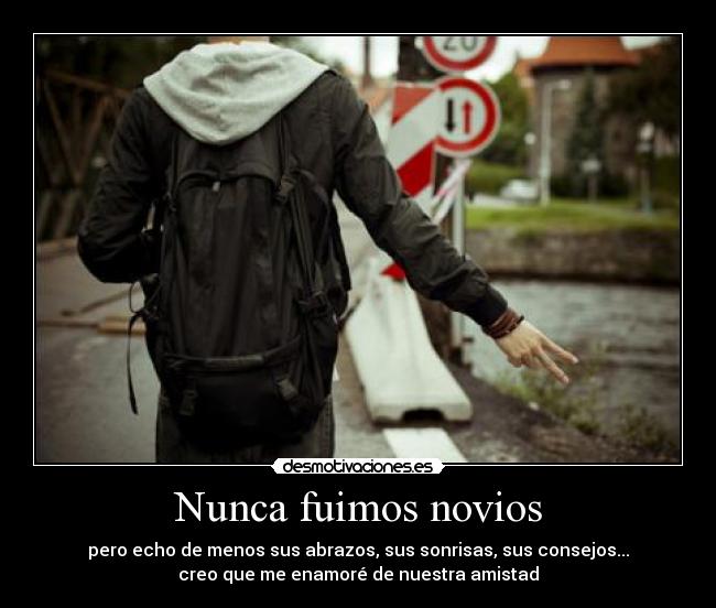 Nunca fuimos novios - pero echo de menos sus abrazos, sus sonrisas, sus consejos...
creo que me enamoré de nuestra amistad