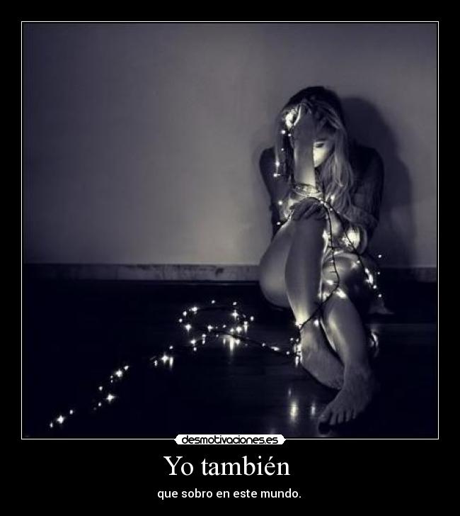 Yo también  - que sobro en este mundo. 