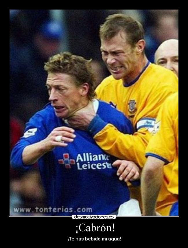 ¡Cabrón! - ¡Te has bebido mi agua!