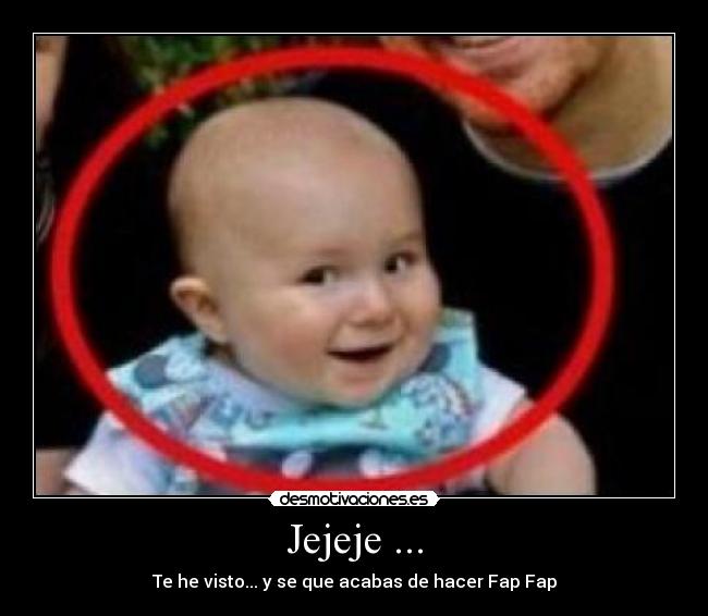 Jejeje ... - Te he visto... y se que acabas de hacer Fap Fap