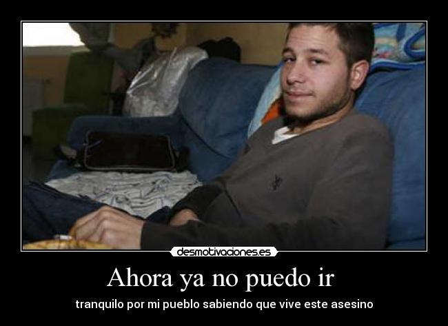 Ahora ya no puedo ir - tranquilo por mi pueblo sabiendo que vive este asesino