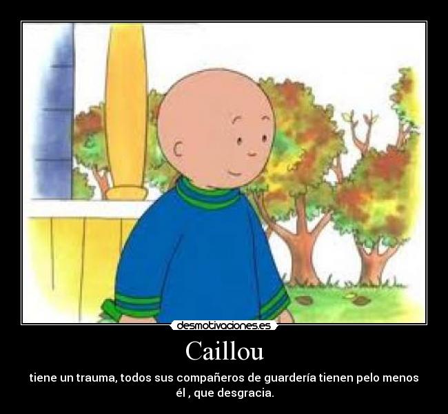 Caillou - tiene un trauma, todos sus compañeros de guardería tienen pelo menos
él , que desgracia.