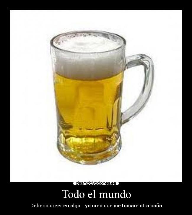 Todo el mundo - Debería creer en algo....yo creo que me tomaré otra caña