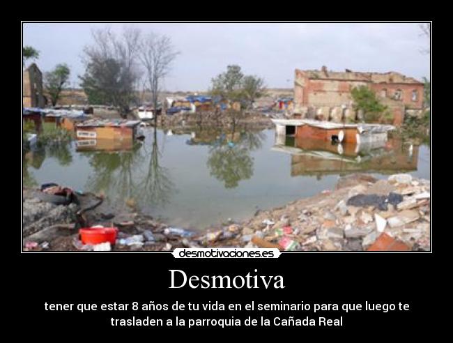 Desmotiva - tener que estar 8 años de tu vida en el seminario para que luego te
trasladen a la parroquia de la Cañada Real