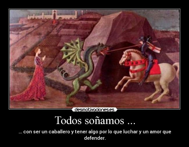 Todos soñamos ... - ... con ser un caballero y tener algo por lo que luchar y un amor que defender.