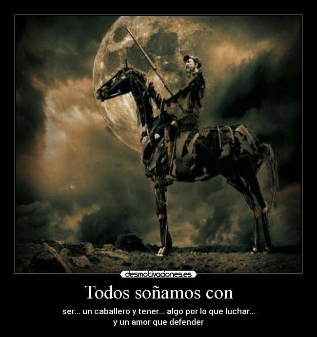 Todos soñamos con - ser... un caballero y tener... algo por lo que luchar...
y un amor que defender