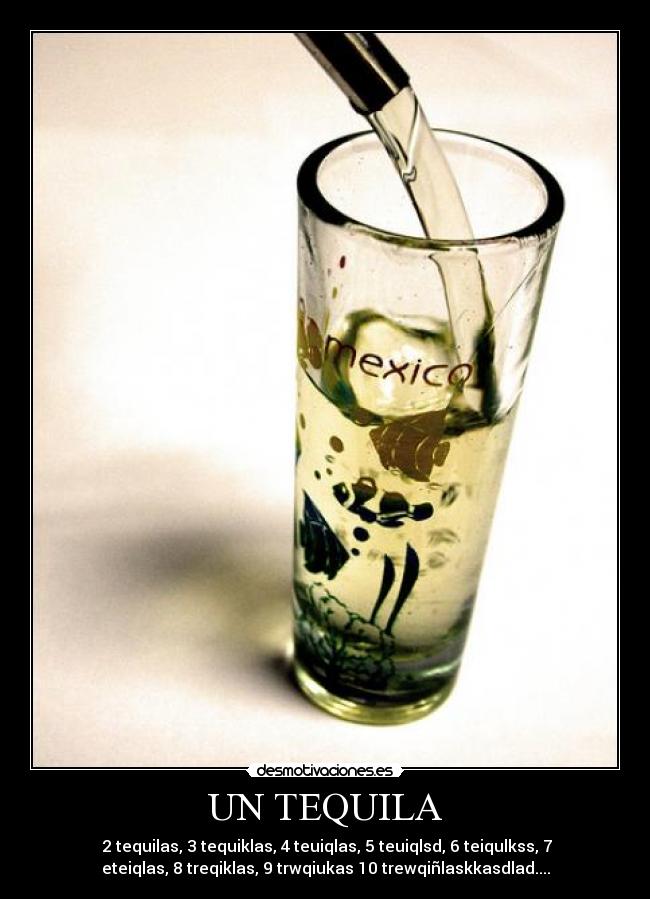 UN TEQUILA - 2 tequilas, 3 tequiklas, 4 teuiqlas, 5 teuiqlsd, 6 teiqulkss, 7
eteiqlas, 8 treqiklas, 9 trwqiukas 10 trewqiñlaskkasdlad....