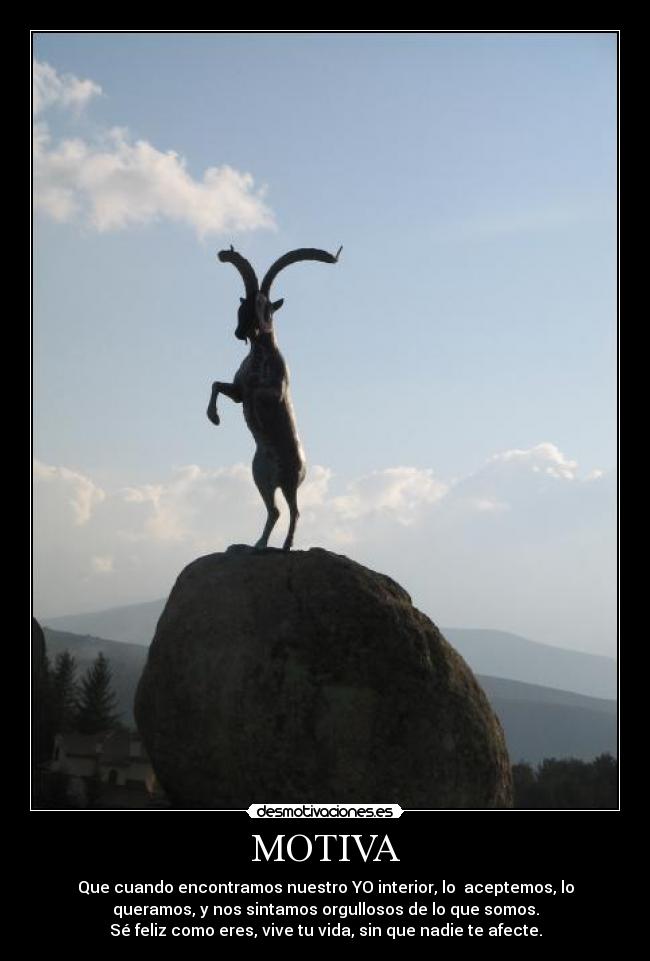 MOTIVA - Que cuando encontramos nuestro YO interior, lo  aceptemos, lo
queramos, y nos sintamos orgullosos de lo que somos.
Sé feliz como eres, vive tu vida, sin que nadie te afecte.
