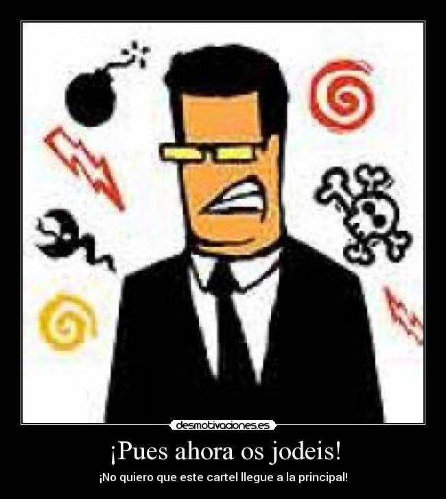 ¡Pues ahora os jodeis! - ¡No quiero que este cartel llegue a la principal!