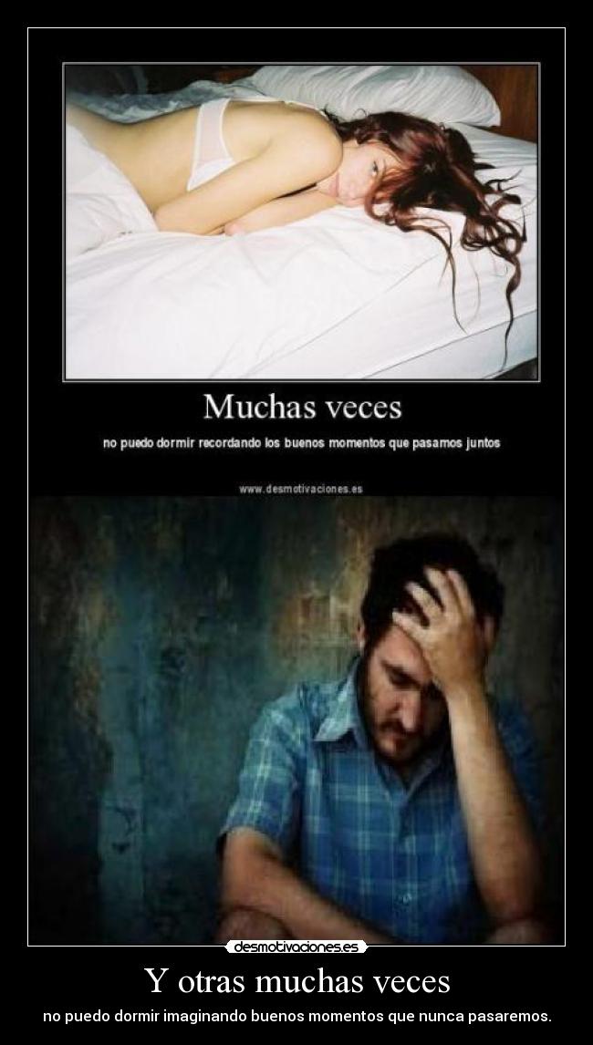 Y otras muchas veces - no puedo dormir imaginando buenos momentos que nunca pasaremos.