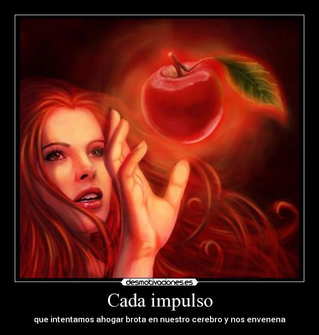 Cada impulso - que intentamos ahogar brota en nuestro cerebro y nos envenena