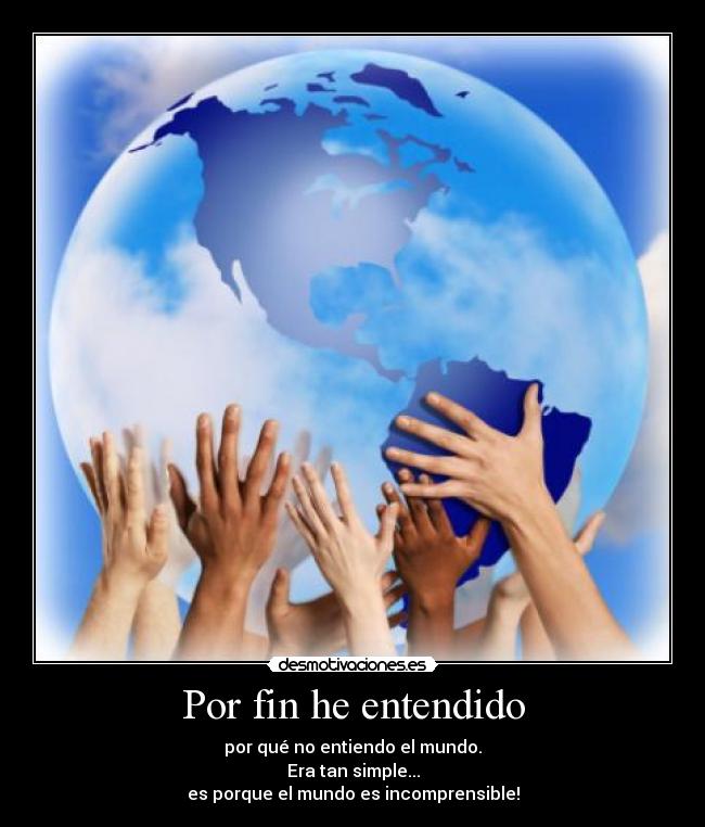 Por fin he entendido - por qué no entiendo el mundo.
Era tan simple...
es porque el mundo es incomprensible!