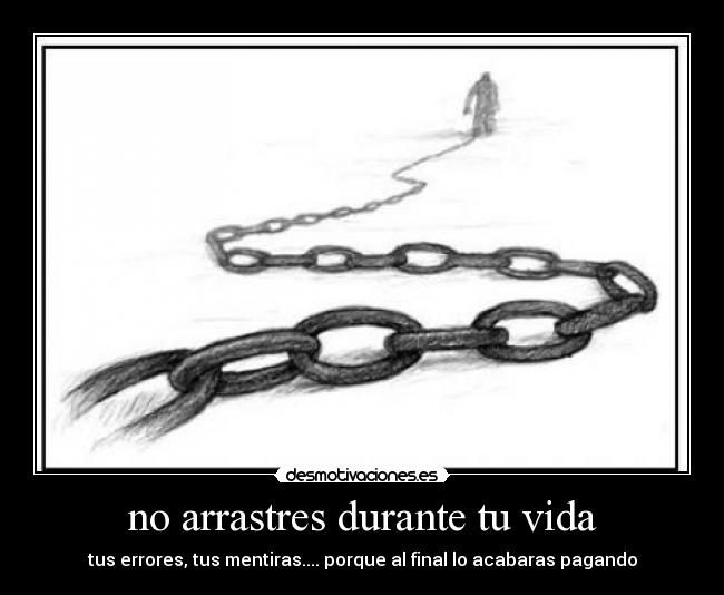 no arrastres durante tu vida - tus errores, tus mentiras.... porque al final lo acabaras pagando