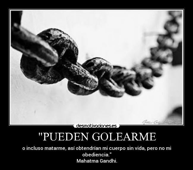 PUEDEN GOLEARME - o incluso matarme, así obtendrían mi cuerpo sin vida, pero no mi obediencia.
Mahatma Gandhi.