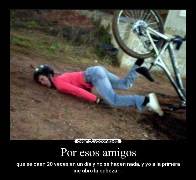 Por esos amigos - que se caen 20 veces en un día y no se hacen nada, y yo a la primera
me abro la cabeza -.-