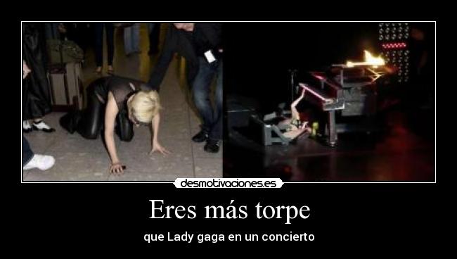 Eres más torpe - que Lady gaga en un concierto