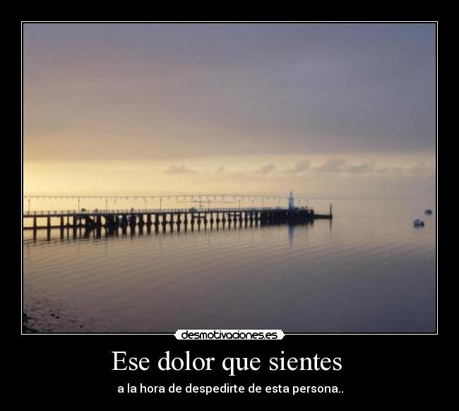 Ese dolor que sientes - a la hora de despedirte de esta persona..