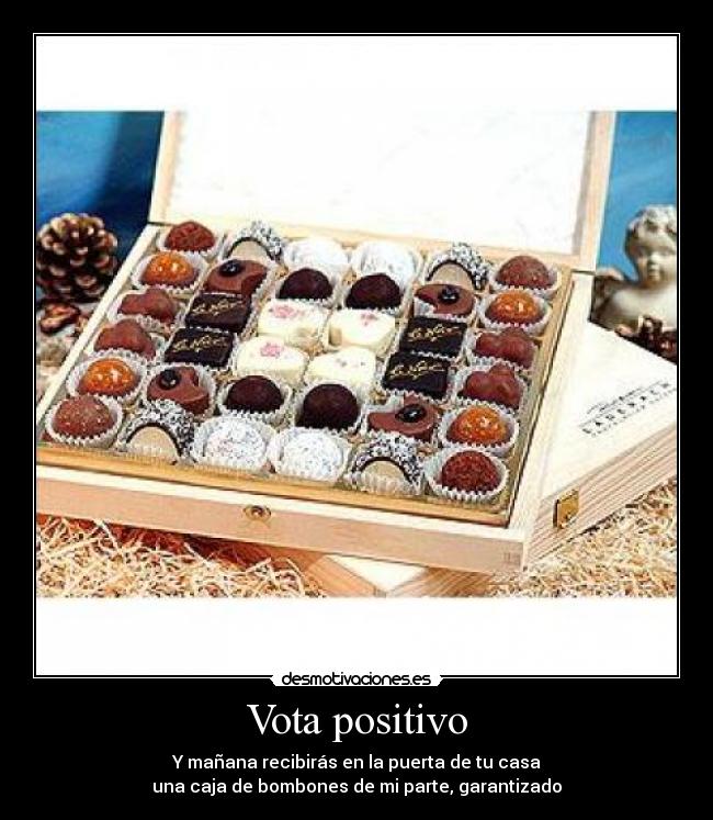 Vota positivo - Y mañana recibirás en la puerta de tu casa
una caja de bombones de mi parte, garantizado