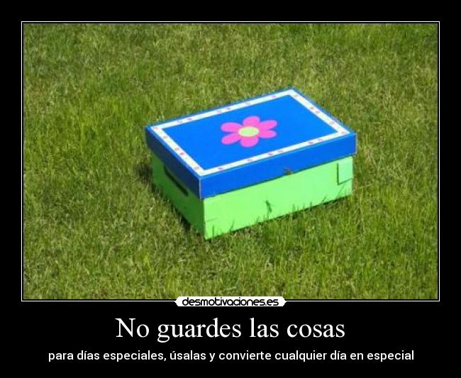 No guardes las cosas - para días especiales, úsalas y convierte cualquier día en especial