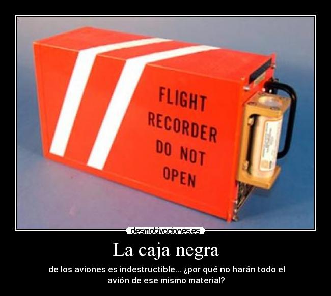 La caja negra - de los aviones es indestructible... ¿por qué no harán todo el
avión de ese mismo material?