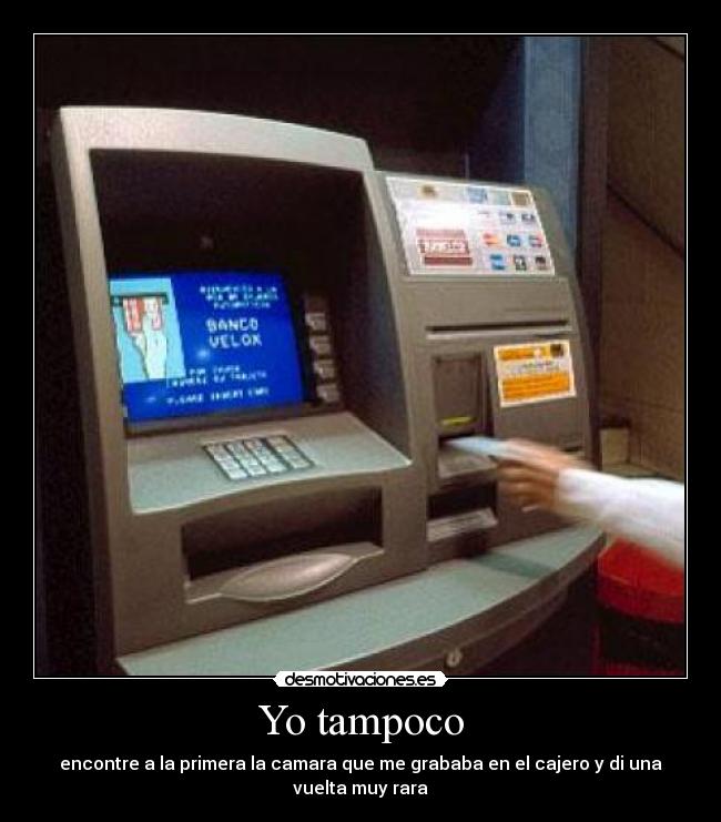 Yo tampoco - encontre a la primera la camara que me grababa en el cajero y di una
vuelta muy rara