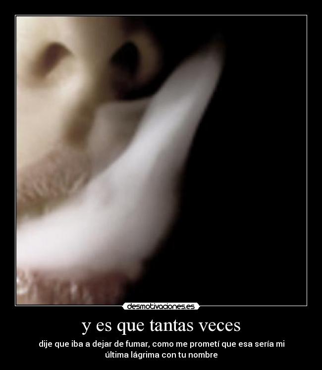 y es que tantas veces - dije que iba a dejar de fumar, como me prometí que esa sería mi
última lágrima con tu nombre