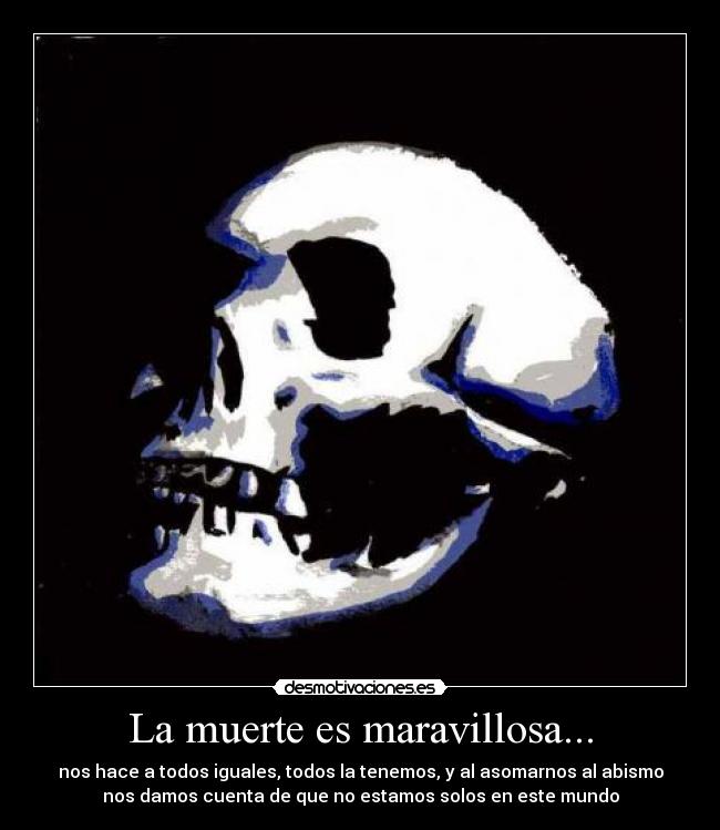 La muerte es maravillosa... - nos hace a todos iguales, todos la tenemos, y al asomarnos al abismo
nos damos cuenta de que no estamos solos en este mundo