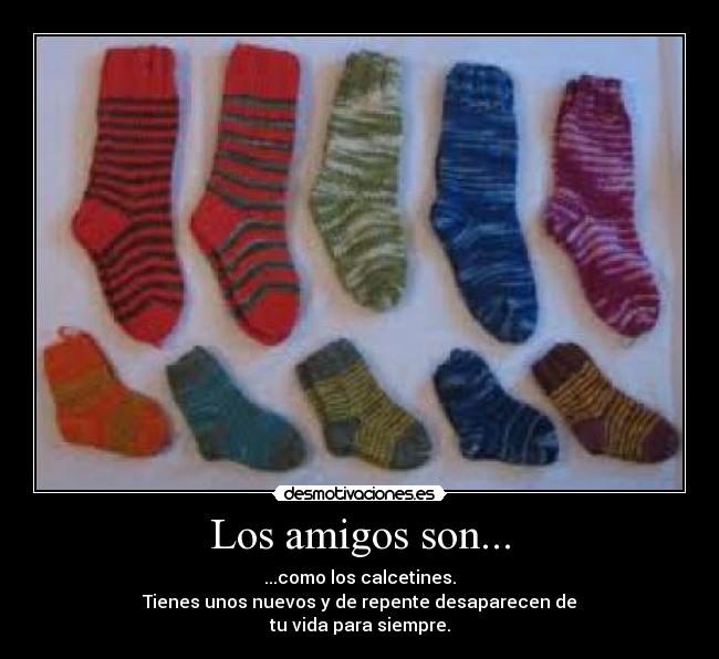 Los amigos son... - ...como los calcetines.
Tienes unos nuevos y de repente desaparecen de
tu vida para siempre.