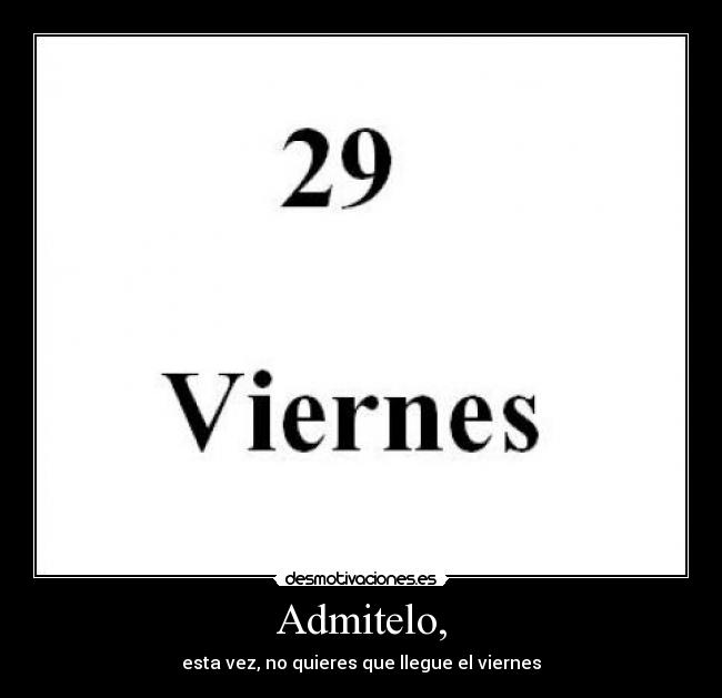 Admitelo, - esta vez, no quieres que llegue el viernes