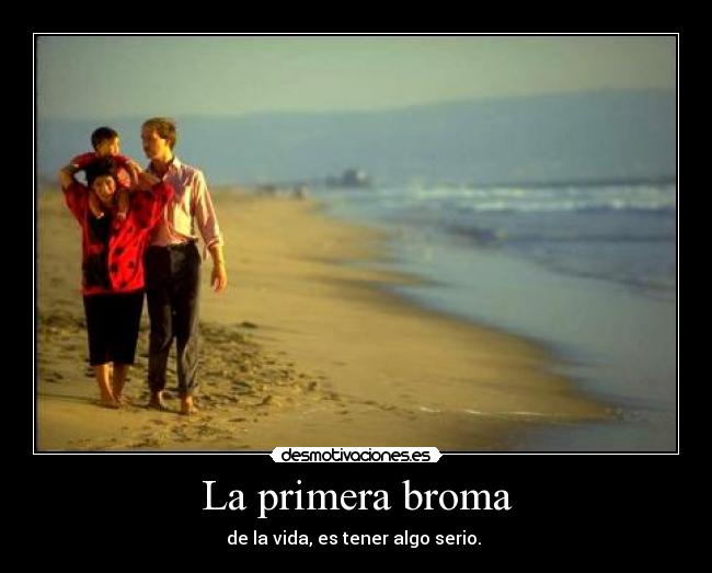 La primera broma - de la vida, es tener algo serio.