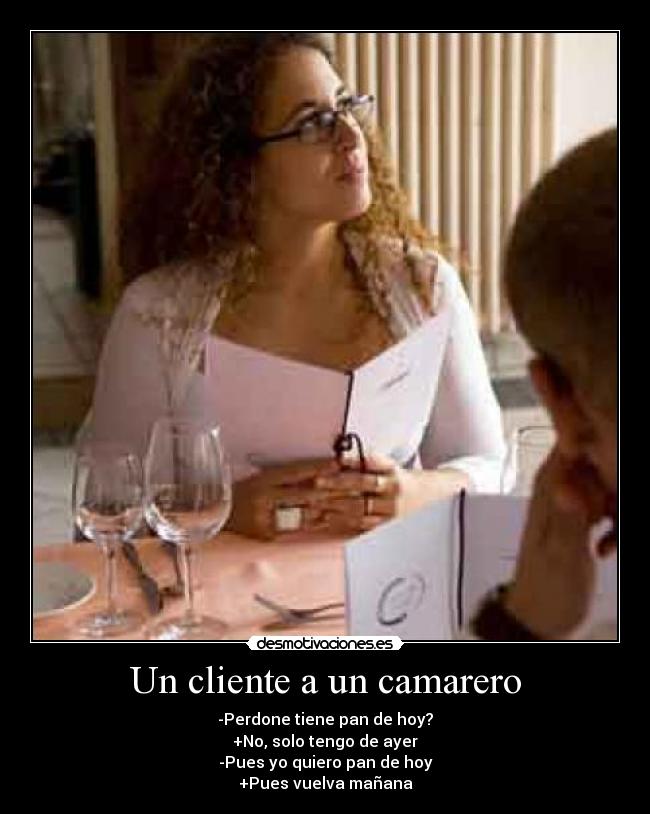 Un cliente a un camarero - -Perdone tiene pan de hoy?
+No, solo tengo de ayer
-Pues yo quiero pan de hoy
+Pues vuelva mañana