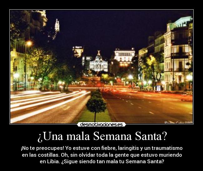 ¿Una mala Semana Santa? - ¡No te preocupes! Yo estuve con fiebre, laringitis y un traumatismo
en las costillas. Oh, sin olvidar toda la gente que estuvo muriendo
en Libia. ¿Sigue siendo tan mala tu Semana Santa?